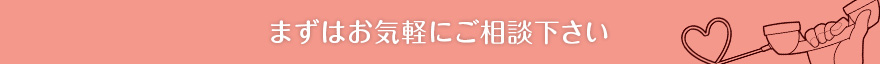 まずはお気軽にご相談下さい